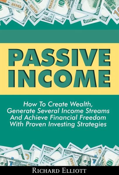 Passive Income: How To Create Wealth, Generate Several Income Streams And Achieve Financial Freedom With Proven Investing Strategies (eBook, ePUB)