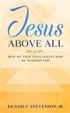 Jesus Above All - How We View Jesus Shapes How We Worship Him (eBook, ePUB)