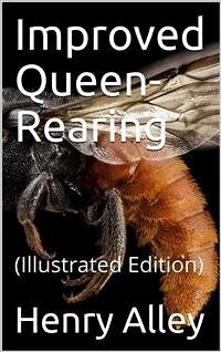 Improved Queen-Rearing / or, How to Rear Large, Prolific, Long-Lived Queen Bees The / Result of Nearly Half a Century's Experience in Rearing / Queen Bees, Giving the Practical, Every-day Work of the / Queen-Rearing Apiary (eBook, PDF) - Alley, Henry