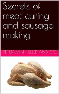 Secrets of meat curing and sausage making / how to cure hams, shoulders, bacon, corned beef, etc., and / how to make all kinds of sausage, etc. to comply with the / pure food laws (eBook, PDF) - Heller & Co., Benjamin