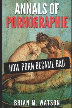 Annals of Pornographie: How Porn Became Bad - Watson, Brian M.