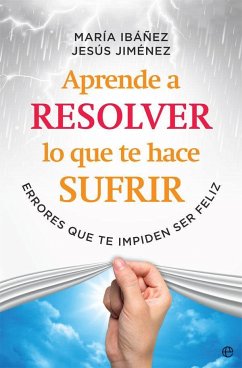 Aprende a resolver lo que te hace sufrir : errores que te impiden ser feliz - Ibáñez Goicoechea, María; Jiménez Cascallana, Jesús