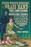 Four White Horses and a Brass Band: True Confessions from the World of Medicine Shows, Pitchmen, Chumps, Suckers, Fixers, and Shills