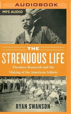 The Strenuous Life: Theodore Roosevelt and the Making of the American Athlete - Swanson, Ryan