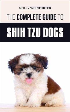The Complete Guide to Shih Tzu Dogs: Learn Everything You Need to Know in Order to Prepare For, Find, Love, and Successfully Raise Your New Shih Tzu Puppy (eBook, ePUB) - Weinfurter, Molly