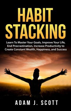 Habit Stacking: Learn To Master Your Goals, Improve Your Life, End Procrastination, Increase Productivity to Create Constant Wealth, Happiness, and Success (eBook, ePUB) - Scott, Adam J.