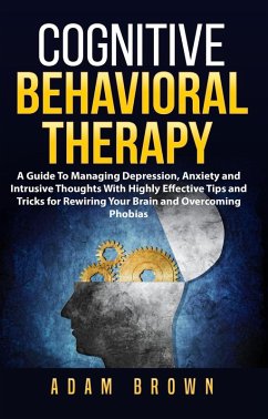 Cognitive Behavioral Therapy: A Guide To Managing Depression, Anxiety and Intrusive Thoughts With Highly Effective Tips and Tricks for Rewiring Your Brain and Overcoming Phobias (eBook, ePUB) - Brown, Adam