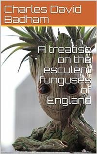 A treatise on the esculent funguses of England / containing an account of their classical history, uses, / characters, development, structure, nutritious properties, / modes of cooking and preserving, etc. (eBook, PDF) - David Badham, Charles