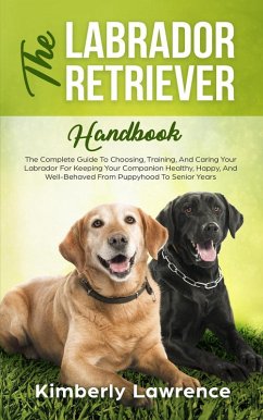 The Labrador Retriever Handbook: The Complete Guide To Choosing, Training, And Caring Your Labrador For Keeping Your Companion Healthy, Happy, And Well-Behaved From Puppyhood To Senior Years (eBook, ePUB) - Lawrence, Kimberly