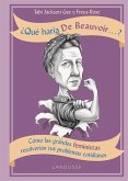 ¿Qué haría De Beauvoir-- ? : cómo las grandes feministas resolverían tus problemas cotidianos