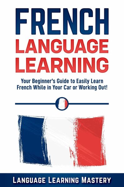 French Language Learning: Your Beginner's Guide to Easily Learn French While in Your Car or Working Out! (eBook, ePUB) French Language Learning: Your Beginner's Guide to Easily Learn French While in Your Car or Working Out! (eBook, ePUB)