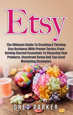 Etsy: The Ultimate Guide To Creating A Thriving Etsy Business With Proven Tactics From Getting Started Essentials To Choosing Your Products, Storefront Setup And Top Level Marketing Strategies (eBook, ePUB) - Parker, Greg