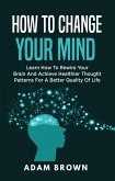 How to Change Your Mind: Learn How to Rewire Your Brain and Achieve Healthier Thought Patterns for a Better Quality of Life (eBook, ePUB)
