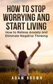 How To Stop Worrying and Start Living: How to Relieve Anxiety and Eliminate Negative Thinking (eBook, ePUB)