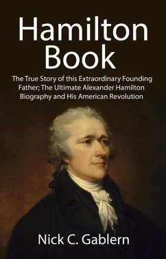Hamilton Book: The True Story of this Extraordinary Founding Father; The Ultimate Alexander Hamilton Biography and His American Revolution (eBook, ePUB) - Gablern, Nick C.
