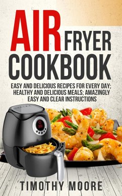 Air Fryer Cookbook: Easy and Delicious Recipes For Every Day; Healthy and Delicious Meals; Amazingly Easy and Clear Instructions (eBook, ePUB) - Moore, Timothy