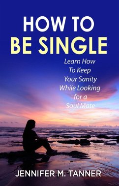 How to Be Single: Learn How to Keep Your Sanity While Looking for a Soul Mate (eBook, ePUB) - Tanner, Jennifer M.