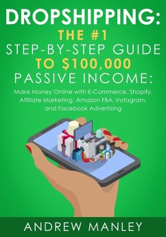 Dropshipping: The #1 Step-by-Step Guide to $100,000 Passive Income: Make Money Online with E-Commerce, Shopify, Affiliate Marketing, Amazon FBA, Instagram, and Facebook Advertising (eBook, ePUB) - Manley, Andrew