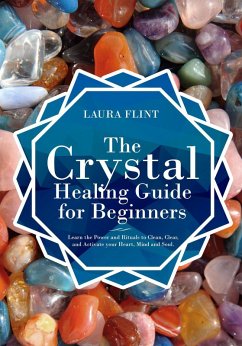 The Crystal Healing Guide for Beginners Learn the Power and Rituals to Clean, Clear, and Activate Your Heart, Mind, and Soul (eBook, ePUB) - Flint, Laura