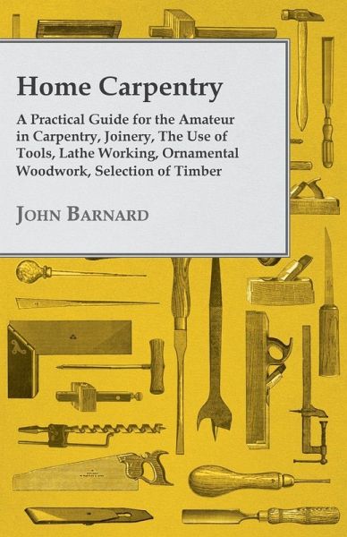 Home Carpentry - A Practical Guide for the Amateur in Carpentry, Joinery, the Use of Tools, Lathe Working, Ornamental Woodwork, Selection of Timber, Etc. (eBook, ePUB) Home Carpentry - A Practical Guide for the Amateur in Carpentry, Joinery, the Use of Tools, Lathe Working, Ornamental Woodwork, Selection of Timber, Etc. (eBook, ePUB)