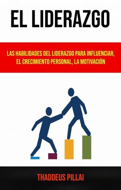 El Liderazgo: Las Habilidades Del Liderazgo Para Influenciar, El Crecimiento Personal, La Motivación (eBook, ePUB) - Pillai, Thaddeus
