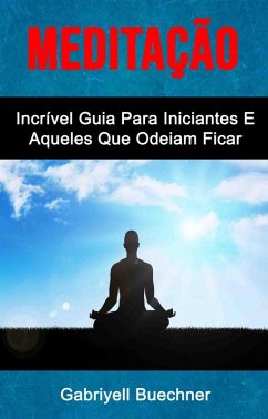 Meditação: Incrível Guia Para Iniciantes E Aqueles Que Odeiam Ficar Parados (eBook, ePUB) - Buechner, Gabriyell