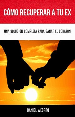 Cómo Recuperar A Tu Ex: Una Solución Completa Para Ganar El Corazón (eBook, ePUB) - WebPro, Daniel