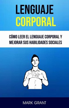 Lenguaje Corporal: Cómo Leer El Lenguaje Corporal Y Mejorar Sus Habilidades Sociales (eBook, ePUB) - Grant, Mark