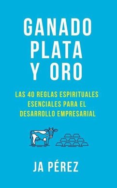 Ganado, Plata Y Oro: Las 40 Reglas Espirituales Esenciales Para El Desarrollo Empresarial - Perez, J. A.