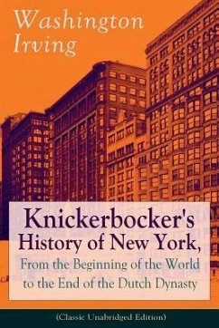 Knickerbocker's History of New York, From the Beginning of the World to the End of the Dutch Dynasty (Classic Unabridged Edition): From the Prolific A - Irving, Washington