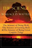 The Science of Wallace D. Wattles: The Science of Being Well, The Science of Getting Rich & The Science of Being Great - Complete Trilogy: From one of