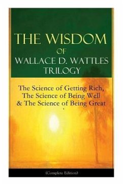 The Wisdom of Wallace D. Wattles Trilogy: The Science of Getting Rich, The Science of Being Well & The Science of Being Great (Complete Edition): From - Wattles, Wallace D.