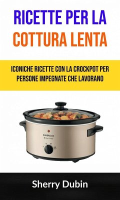 Cover Ricette Per La Cottura Lenta: Iconiche Ricette Con La Crockpot Per Persone Impegnate Che Lavorano (eBook, ePUB)