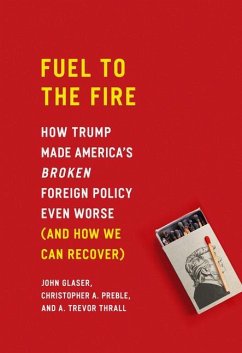 Fuel to the Fire: How Trump Made America's Broken Foreign Policy Even Worse (and How We Can Recover) - Glaser, John; Preble, Christopher A.; Thrall, A. Trevor