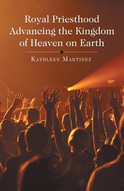 Royal Priesthood Advancing the Kingdom of Heaven on Earth - Martinez, Kathleen