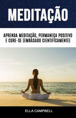 Meditação: Aprenda Meditação, Permaneça Positivo E Cure-se (Embasado Cientificamente) (eBook, ePUB) - Campbell, Ella