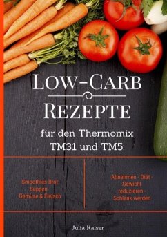 Low-Carb Rezepte für den Thermomix TM31 und TM5: Smoothies Brot Suppen Gemüse & Fleisch Abnehmen - Diät - Gewicht reduzieren - Schlank werden - Kaiser, Julia