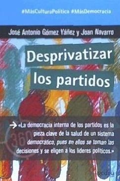 Desprivatizar los partidos : la democracia interna de los partidos es la pieza clave de la salud de un sistema democrático, pues en ellos se toman las decisiones y se eligen a los líderes políticos - Gómez Yáñez, José Antonio; Navarro Martínez, Joan