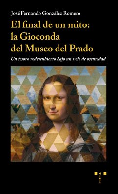 El final de un mito : la Gioconda del Museo del Prado : un tesoro redescubierto bajo un velo de oscuridad - González Romero, José Fernando