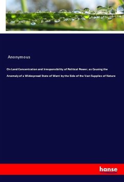 On Land Concentration and Irresponsibility of Political Power, as Causing the Anomaly of a Widespread State of Want by the Side of the Vast Supplies of Nature - Anonym