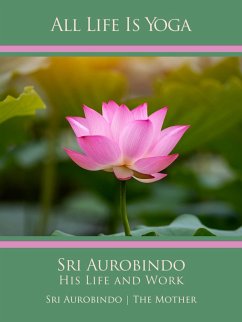 All Life Is Yoga: Sri Aurobindo - His Life and Work (eBook, ePUB) - Aurobindo, Sri; Mother, The (d. i. Mira Alfassa)