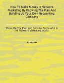 How to Make Money in Network Marketing by Knowing the Plan and Building Up Your Own Networking Company: Show Me the Plan and Become Successful in the
