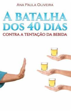 A Batalha dos 40 Dias: Contra a Tentação da Bebida - Oliveira, Ana Paula