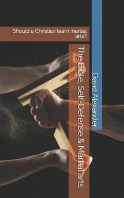 The Bible, Self-Defense & Martial Arts: Should a Christian Learn Martial Arts? - Alexander, David