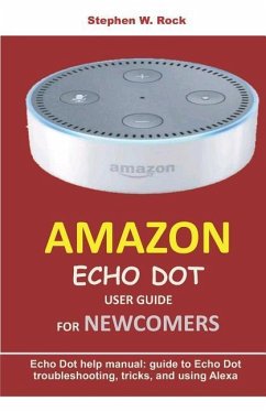 Amazon Echo Dot User Guide for Newcomers: Echo Dot Help Manual: Guide to Echo Dot Troubleshooting, Tricks, and Using Alexa - Rock, Stephen W.