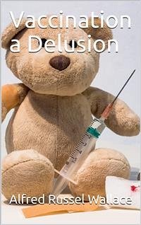 Vaccination a Delusion / Its Penal Enforcement a Crime, Proved by the Official / Evidence in the Reports of the Royal Commission (eBook, PDF) - Russel Wallace, Alfred