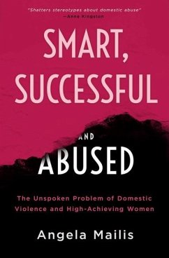 Smart, Successful & Abused: The Unspoken Problem of Domestic Violence and High-Achieving Women - Mailis, Angela