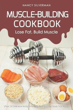 Muscle-Building Cookbook - Lose Fat, Build Muscle: Over 25 Delicious Recipes to Help You Get the Body You Want - Silverman, Nancy