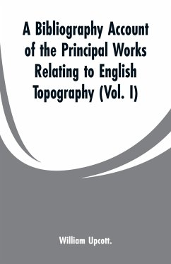 A Bibliography Account of the Principal Works Relating to English Topography - Upcott., William