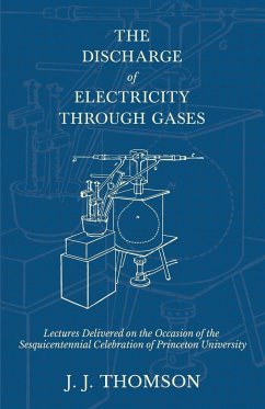 The Discharge of Electricity Through Gases - Lectures Delivered on the Occasion of the Sesquicentennial Celebration of Princeton University - Thomson, J. J.